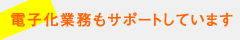 電子化業務もサポートしています