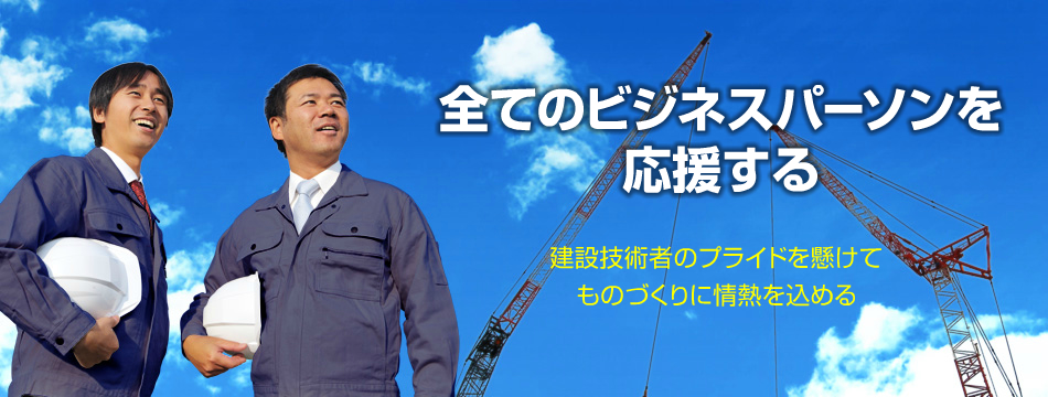 全てのビジネスパーソンを応援する：建設技術者のプライドを懸けてものづくりに情熱を込める
